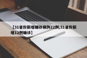 【31省份新增确诊病例22例,31省份新增12例确诊】