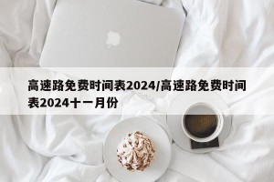 高速路免费时间表2024/高速路免费时间表2024十一月份