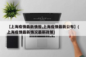 【上海疫情最新情报,上海疫情最新公布】(上海疫情最新情况最新政策)