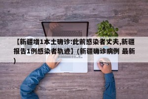 【新疆增1本土确诊:此前感染者丈夫,新疆报告1例感染者轨迹】(新疆确诊病例 最新)