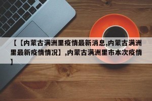 【【内蒙古满洲里疫情最新消息,内蒙古满洲里最新疫情情况】,内蒙古满洲里市本次疫情】