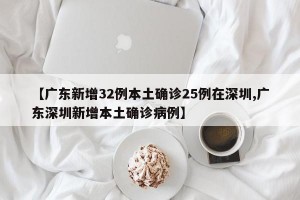 【广东新增32例本土确诊25例在深圳,广东深圳新增本土确诊病例】