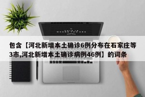 包含【河北新增本土确诊6例分布在石家庄等3市,河北新增本土确诊病例46例】的词条