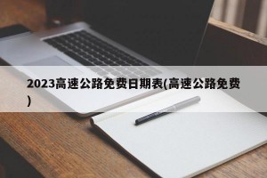 2023高速公路免费日期表(高速公路免费)