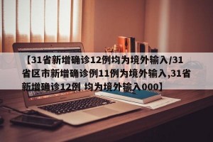 【31省新增确诊12例均为境外输入/31省区市新增确诊例11例为境外输入,31省新增确诊12例 均为境外输入000】