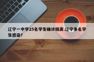 辽宁一中学25名学生确诊隔离.辽宁多名学生感染？