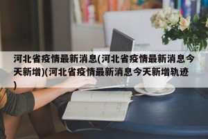 河北省疫情最新消息(河北省疫情最新消息今天新增)(河北省疫情最新消息今天新增轨迹)