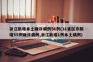 浙江新增本土确诊病例56例(31省区市新增55例确诊病例,浙江新增1例本土病例)