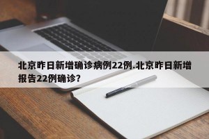 北京昨日新增确诊病例22例.北京昨日新增报告22例确诊？