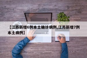 【江苏新增6例本土确诊病例,江苏新增7例本土病例】