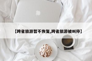 【跨省旅游暂不恢复,跨省旅游被叫停】