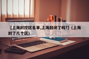 【上海封控区名单,上海封闭了吗?】(上海封了几个区)