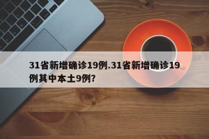 31省新增确诊19例.31省新增确诊19例其中本土9例？