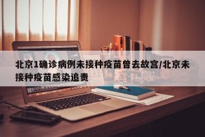 北京1确诊病例未接种疫苗曾去故宫/北京未接种疫苗感染追责