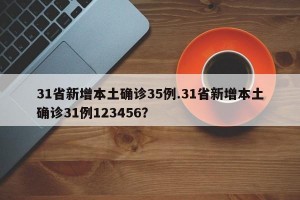 31省新增本土确诊35例.31省新增本土确诊31例123456？