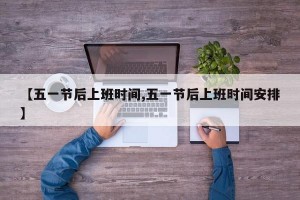 【五一节后上班时间,五一节后上班时间安排】