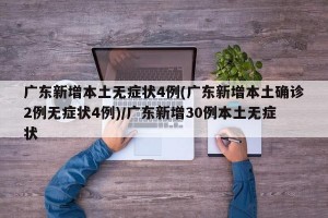 广东新增本土无症状4例(广东新增本土确诊2例无症状4例)/广东新增30例本土无症状