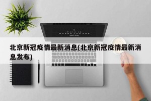 北京新冠疫情最新消息(北京新冠疫情最新消息发布)