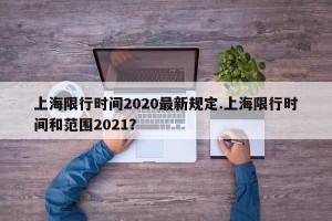 上海限行时间2020最新规定.上海限行时间和范围2021？