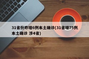 31省份昨增6例本土确诊(31省增75例本土确诊 涉4省)