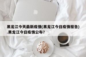 黑龙江今天最新疫情(黑龙江今日疫情报告).黑龙江今日疫情公布？