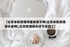 【北京本轮疫情传播来源不明(北京本轮疫情源头查明),北京疫情源头终于找到了】