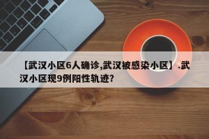 【武汉小区6人确诊,武汉被感染小区】.武汉小区现9例阳性轨迹？