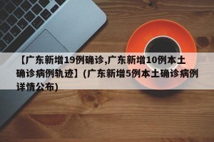 【广东新增19例确诊,广东新增10例本土确诊病例轨迹】(广东新增5例本土确诊病例详情公布)