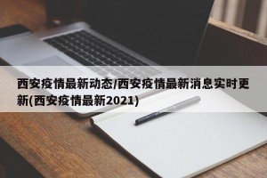 西安疫情最新动态/西安疫情最新消息实时更新(西安疫情最新2021)