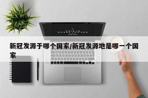 新冠发源于哪个国家/新冠发源地是哪一个国家