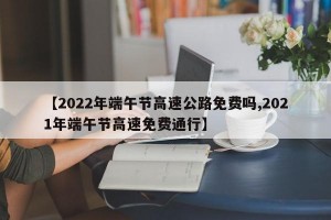 【2022年端午节高速公路免费吗,2021年端午节高速免费通行】