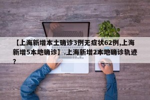 【上海新增本土确诊3例无症状62例,上海新增5本地确诊】.上海新增2本地确诊轨迹？