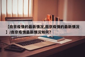 【南京疫情的最新情况,南京疫情的最新情况】/南京疫情最新情况如何?
