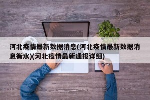 河北疫情最新数据消息(河北疫情最新数据消息衡水)(河北疫情最新通报详细)