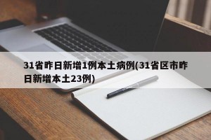 31省昨日新增1例本土病例(31省区市昨日新增本土23例)