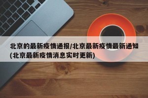 北京的最新疫情通报/北京最新疫情最新通知(北京最新疫情消息实时更新)