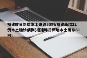 福建昨日新增本土确诊33例/福建新增22例本土确诊病例(福建昨日新增本土确诊61例)