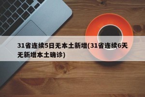 31省连续5日无本土新增(31省连续6天无新增本土确诊)