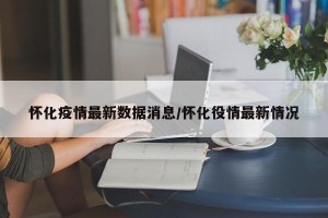 怀化疫情最新数据消息/怀化役情最新情况