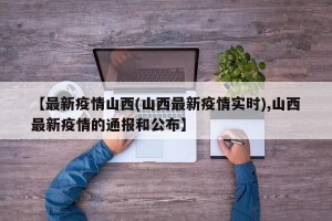 【最新疫情山西(山西最新疫情实时),山西最新疫情的通报和公布】