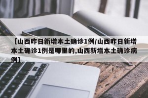 【山西昨日新增本土确诊1例/山西昨日新增本土确诊1例是哪里的,山西新增本土确诊病例】