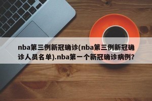 nba第三例新冠确诊(nba第三例新冠确诊人员名单).nba第一个新冠确诊病例？