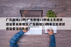 广东新增13例/广东新增13例本土无症状感染者具体情况.广东新增13例本土无症状感染者活动轨迹？