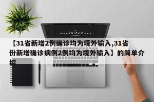 【31省新增2例确诊均为境外输入,31省份新增确诊病例2例均为境外输入】的简单介绍