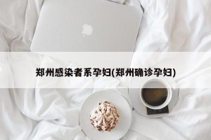 郑州感染者系孕妇(郑州确诊孕妇)