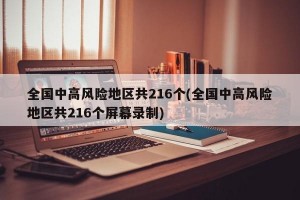 全国中高风险地区共216个(全国中高风险地区共216个屏幕录制)