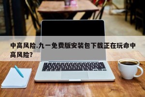 中高风险.九一免费版安装包下载正在玩命中高风险？