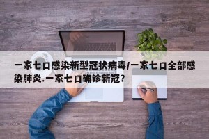 一家七口感染新型冠状病毒/一家七口全部感染肺炎.一家七口确诊新冠？