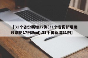 【31个省份新增17例(31个省份新增确诊病例17例新闻),31个省新增21例】