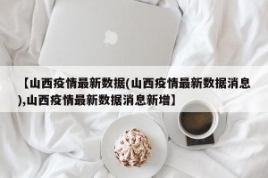 【山西疫情最新数据(山西疫情最新数据消息),山西疫情最新数据消息新增】